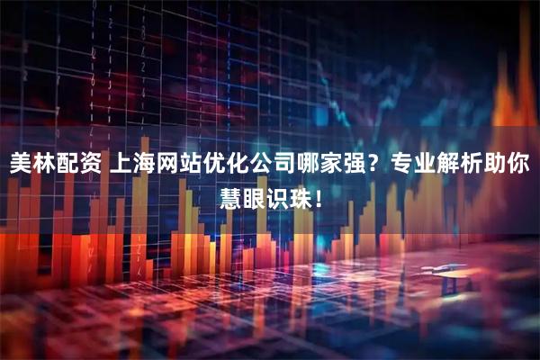 美林配资 上海网站优化公司哪家强？专业解析助你慧眼识珠！