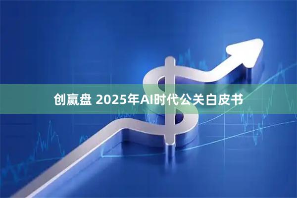 创赢盘 2025年AI时代公关白皮书