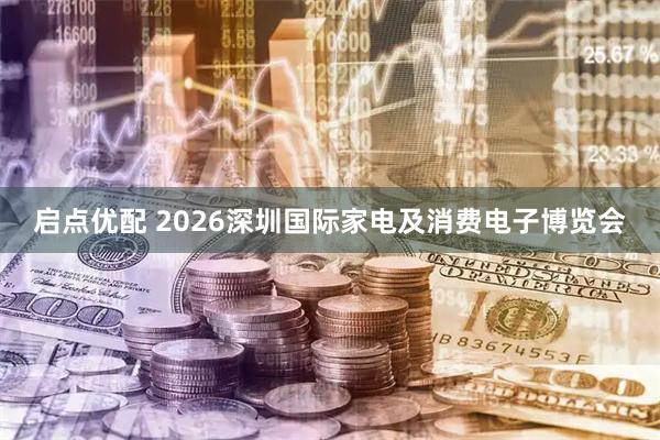 启点优配 2026深圳国际家电及消费电子博览会