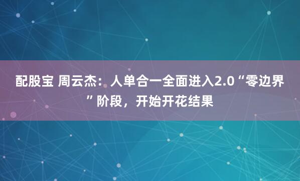 配股宝 周云杰：人单合一全面进入2.0“零边界”阶段，开始开花结果
