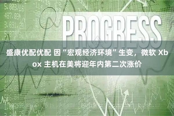 盛康优配优配 因“宏观经济环境”生变，微软 Xbox 主机在美将迎年内第二次涨价