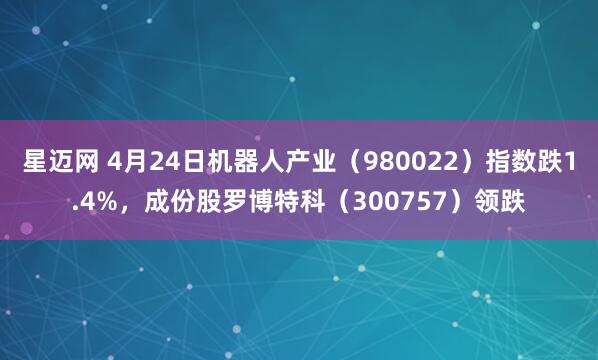 星迈网 4月24日机器人产业（980022）指数跌1.4%，成份股罗博特科（300757）领跌