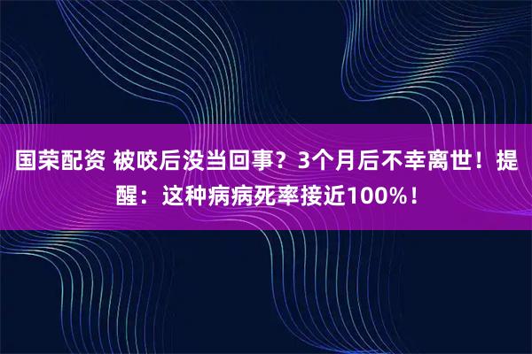 国荣配资 被咬后没当回事？3个月后不幸离世！提醒：这种病病死率接近100%！