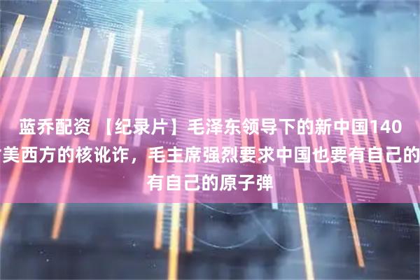 蓝乔配资 【纪录片】毛泽东领导下的新中国140-1面对美西方的核讹诈，毛主席强烈要求中国也要有自己的原子弹