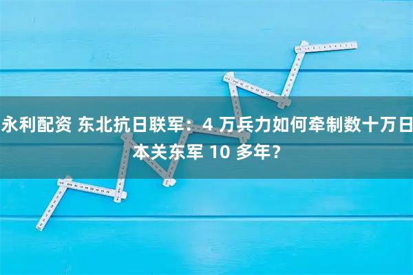 永利配资 东北抗日联军：4 万兵力如何牵制数十万日本关东军 10 多年？