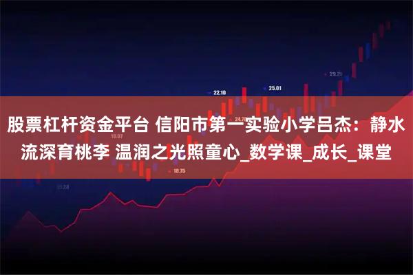 股票杠杆资金平台 信阳市第一实验小学吕杰：静水流深育桃李 温润之光照童心_数学课_成长_课堂