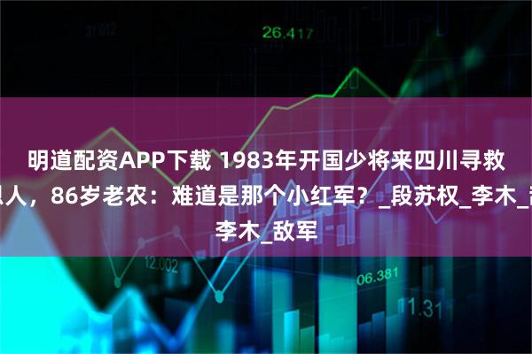 明道配资APP下载 1983年开国少将来四川寻救命恩人，86岁老农：难道是那个小红军？_段苏权_李木_敌军
