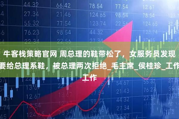 牛客栈策略官网 周总理的鞋带松了，女服务员发现要给总理系鞋，被总理两次拒绝_毛主席_侯桂珍_工作