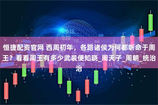 恒捷配资官网 西周初年，各路诸侯为何都听命于周王？看看周王有多少武装便知晓_周天子_周朝_统治