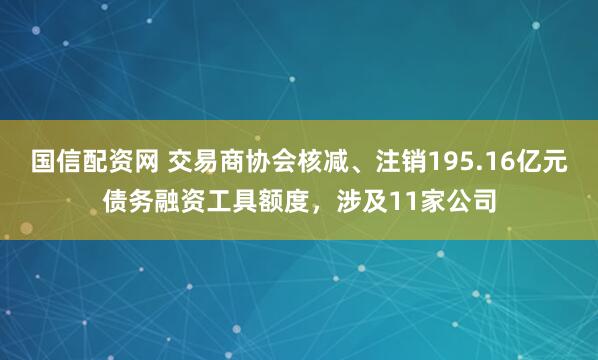 国信配资网 交易商协会核减、注销195.16亿元债务融资工具额度，涉及11家公司