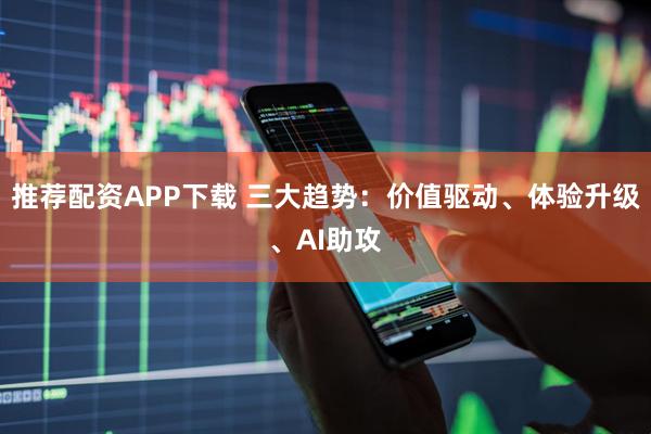 推荐配资APP下载 三大趋势：价值驱动、体验升级、AI助攻
