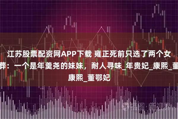江苏股票配资网APP下载 雍正死前只选了两个女人陪葬：一个是年羹尧的妹妹，耐人寻味_年贵妃_康熙_董鄂妃