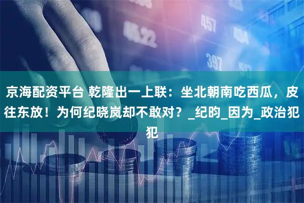京海配资平台 乾隆出一上联：坐北朝南吃西瓜，皮往东放！为何纪晓岚却不敢对？_纪昀_因为_政治犯