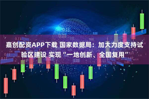 嘉创配资APP下载 国家数据局：加大力度支持试验区建设 实现“一地创新、全国复用”