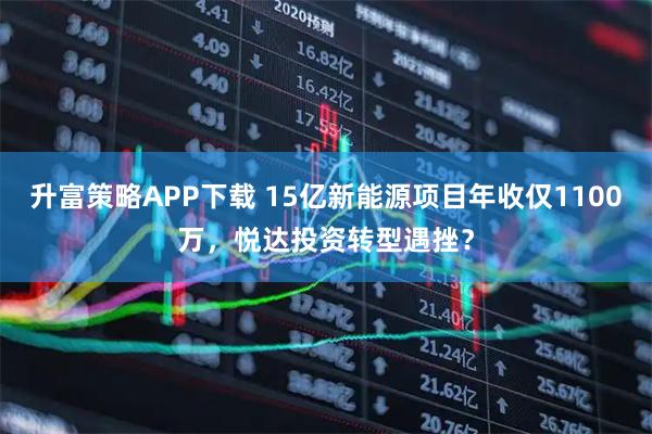 升富策略APP下载 15亿新能源项目年收仅1100万，悦达投资转型遇挫？