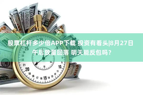 股票杠杆多少倍APP下载 投资有看头|8月27日 午后放量回落 明天能反包吗？