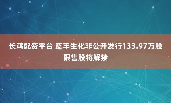 长鸿配资平台 蓝丰生化非公开发行133.97万股限售股将解禁
