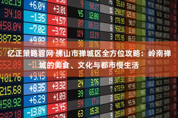 亿正策略官网 佛山市禅城区全方位攻略：岭南禅城的美食、文化与都市慢生活