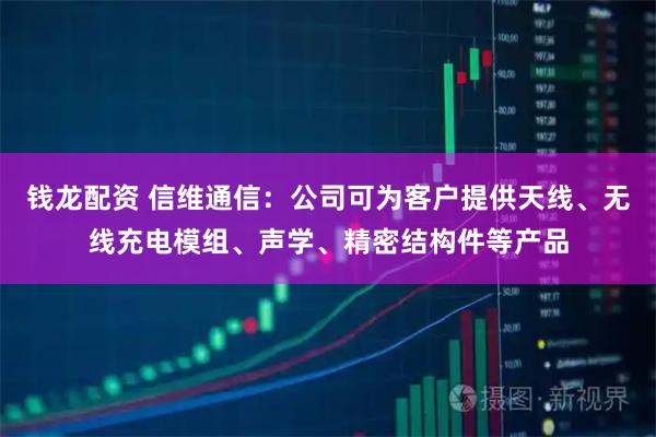 钱龙配资 信维通信：公司可为客户提供天线、无线充电模组、声学、精密结构件等产品