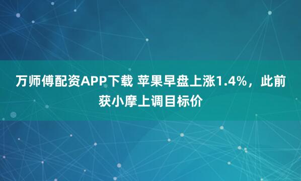 万师傅配资APP下载 苹果早盘上涨1.4%，此前获小摩上调目标价