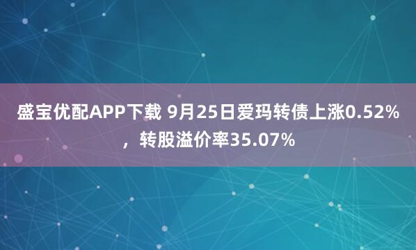 盛宝优配APP下载 9月25日爱玛转债上涨0.52%，转股溢价率35.07%