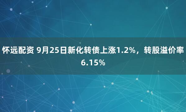 怀远配资 9月25日新化转债上涨1.2%，转股溢价率6.15%