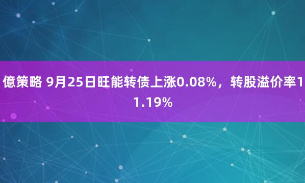 億策略 9月25日旺能转债上涨0.08%，转股溢价率11.19%