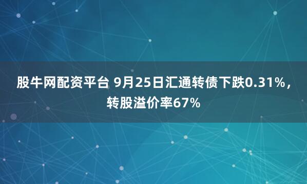 股牛网配资平台 9月25日汇通转债下跌0.31%，转股溢价率67%