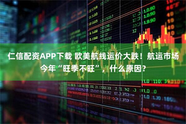 仁信配资APP下载 欧美航线运价大跌！航运市场今年“旺季不旺”，什么原因？