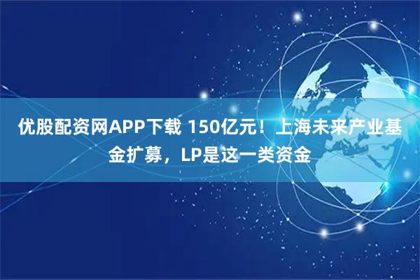 优股配资网APP下载 150亿元！上海未来产业基金扩募，LP是这一类资金