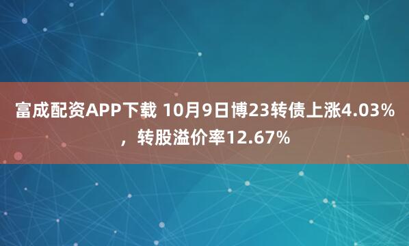 富成配资APP下载 10月9日博23转债上涨4.03%，转股溢价率12.67%
