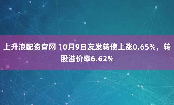 上升浪配资官网 10月9日友发转债上涨0.65%，转股溢价率6.62%