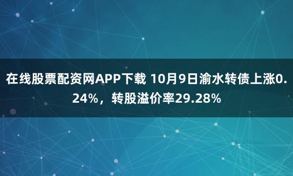 在线股票配资网APP下载 10月9日渝水转债上涨0.24%，转股溢价率29.28%