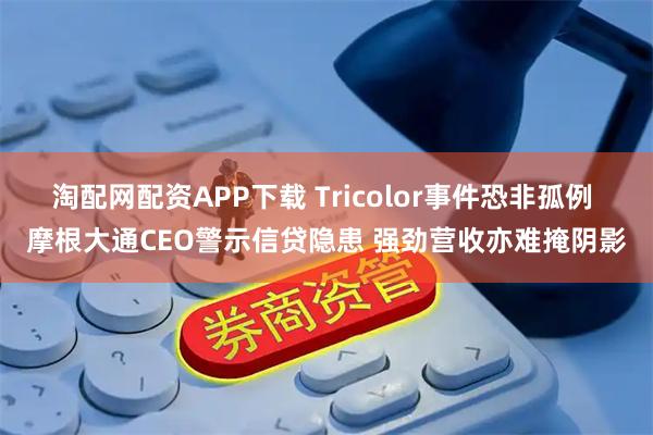 淘配网配资APP下载 Tricolor事件恐非孤例 摩根大通CEO警示信贷隐患 强劲营收亦难掩阴影