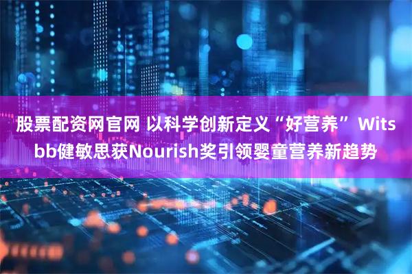 股票配资网官网 以科学创新定义“好营养” Witsbb健敏思获Nourish奖引领婴童营养新趋势