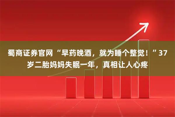 蜀商证券官网 “早药晚酒，就为睡个整觉！”37岁二胎妈妈失眠一年，真相让人心疼