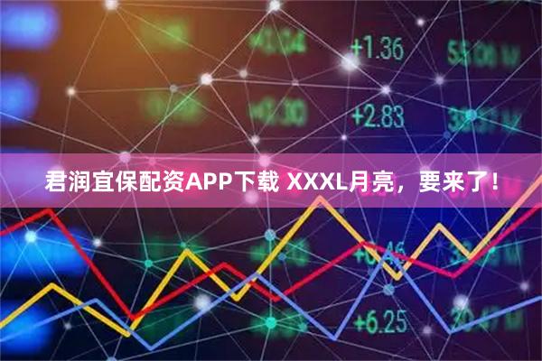 君润宜保配资APP下载 XXXL月亮，要来了！