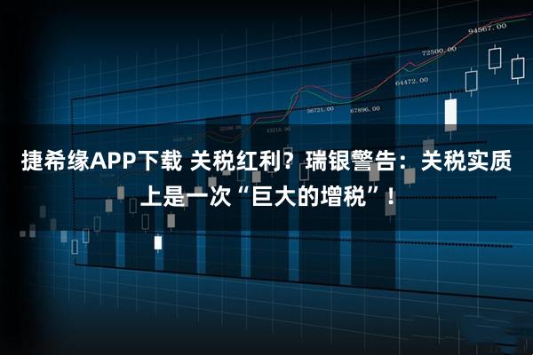 捷希缘APP下载 关税红利？瑞银警告：关税实质上是一次“巨大的增税”！