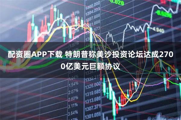 配资圈APP下载 特朗普称美沙投资论坛达成2700亿美元巨额协议