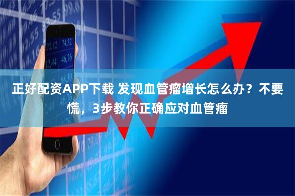 正好配资APP下载 发现血管瘤增长怎么办？不要慌，3步教你正确应对血管瘤