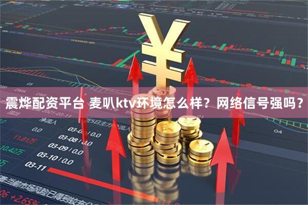 震烨配资平台 麦叭ktv环境怎么样？网络信号强吗？
