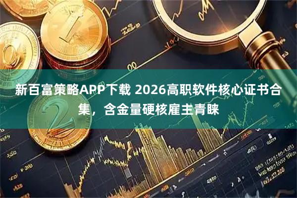 新百富策略APP下载 2026高职软件核心证书合集，含金量硬核雇主青睐