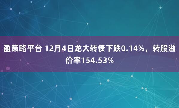盈策略平台 12月4日龙大转债下跌0.14%，转股溢价率154.53%