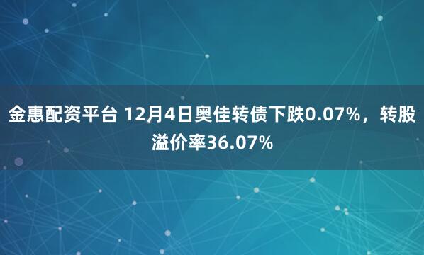 金惠配资平台 12月4日奥佳转债下跌0.07%，转股溢价率36.07%