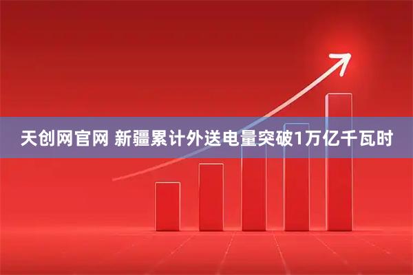 天创网官网 新疆累计外送电量突破1万亿千瓦时