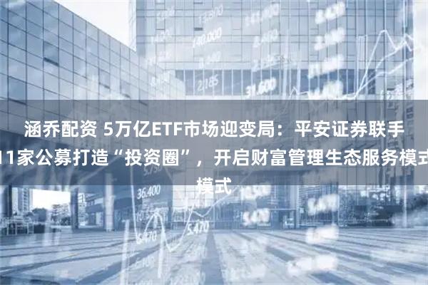 涵乔配资 5万亿ETF市场迎变局：平安证券联手11家公募打造“投资圈”，开启财富管理生态服务模式