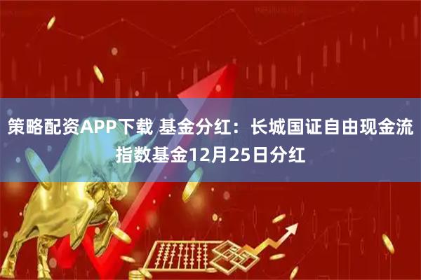策略配资APP下载 基金分红：长城国证自由现金流指数基金12月25日分红