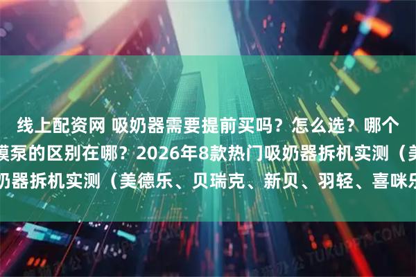 线上配资网 吸奶器需要提前买吗？怎么选？哪个牌子好！活塞泵和隔膜泵的区别在哪？2026年8款热门吸奶器拆机实测（美德乐、贝瑞克、新贝、羽轻、喜咪乐、新安怡）