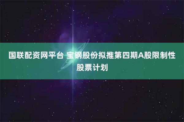 国联配资网平台 宝钢股份拟推第四期A股限制性股票计划