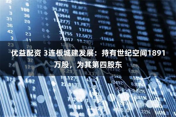 优益配资 3连板城建发展：持有世纪空间1891万股，为其第四股东